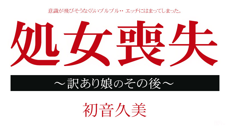 処女喪失ドキュメント 〜訳あり娘のその後〜